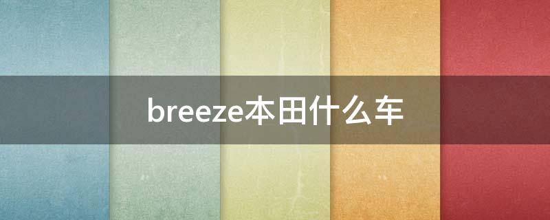 breeze本田什么车 本田breeze是什么牌子价格