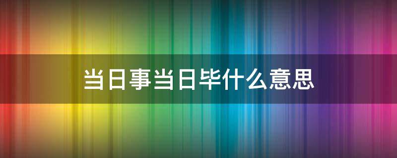 当日事当日毕什么意思 当日事当日毕什么意思?