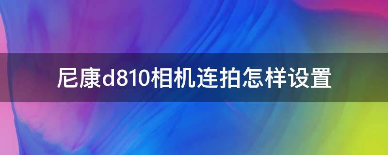 尼康d810相机连拍怎样设置（尼康d810相机连拍怎样设置的）