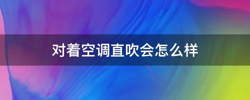 对着空调直吹会怎么样 对着空调直吹会怎么样吗