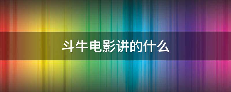 斗牛电影讲的什么（斗牛电影讲的什么意思啊）