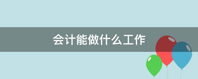 会计能做什么工作（会计能做什么工作岗位）