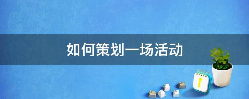 如何策划一场活动 如何策划一场活动方案