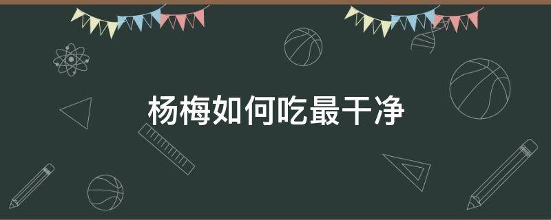 杨梅如何吃最干净 杨梅怎么吃比较好吃