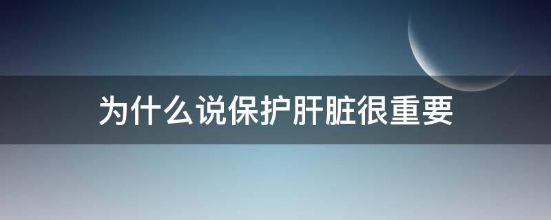 为什么说保护肝脏很重要（为什么说保护肝脏很重要呢）