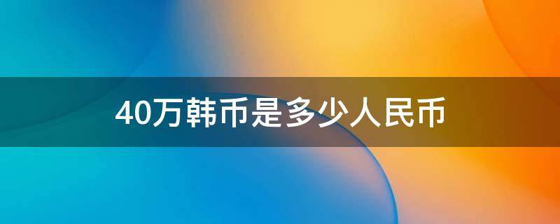 40万韩币是多少人民币（四十万韩币折合人民币多少）