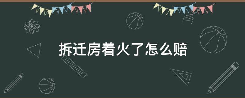 拆迁房着火了怎么赔（拆迁房火灾）