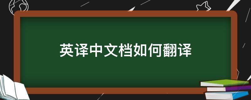 英译中文档如何翻译（英译中文档翻译免费）