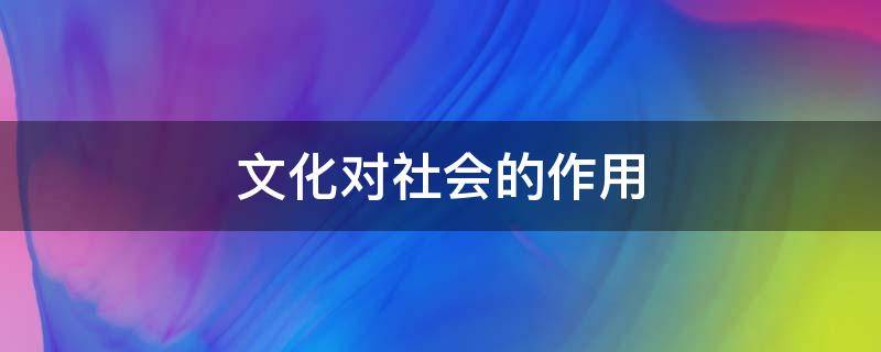 文化对社会的作用 文化对社会的作用高中政治