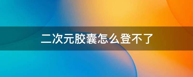 二次元胶囊怎么登不了（二次元胶囊下载官网）