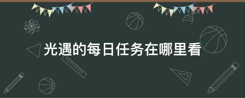 光遇的每日任务在哪里看（光遇每日任务在哪儿看）