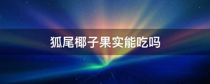 狐尾椰子果实能吃吗 狐尾椰子果实能吃吗有毒吗