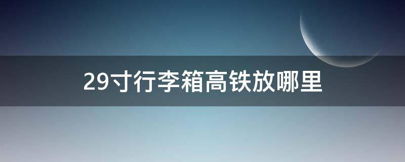 29寸行李箱高铁放哪里（高铁 29寸行李箱）