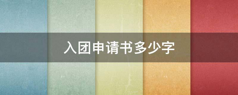 入团申请书多少字 入团申请书多少字合格初中