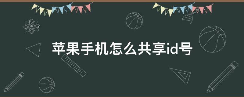 苹果手机怎么共享id号 苹果手机怎么共享id号和密码