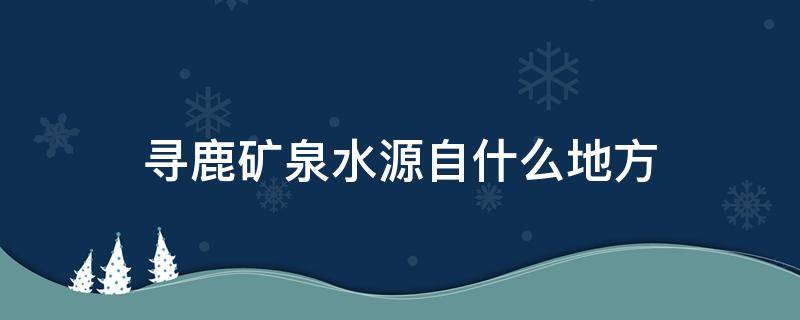 寻鹿矿泉水源自什么地方（寻鹿矿泉水怎么样）