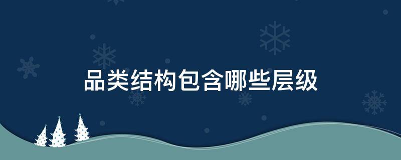 品类结构包含哪些层级 品类结构包含哪些层级组成