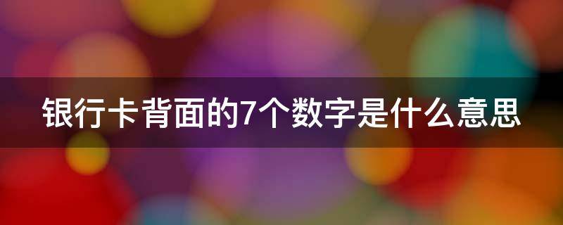 银行卡背面的7个数字是什么意思 银行卡背面的7个数字是什么意思啊