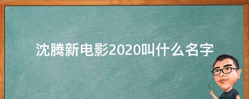 沈腾新电影2020叫什么名字（沈腾新电影叫啥）