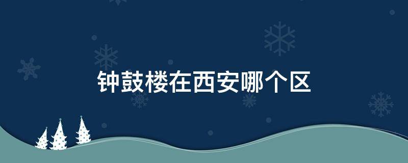 钟鼓楼在西安哪个区 西安钟楼是碑林区还是莲湖区