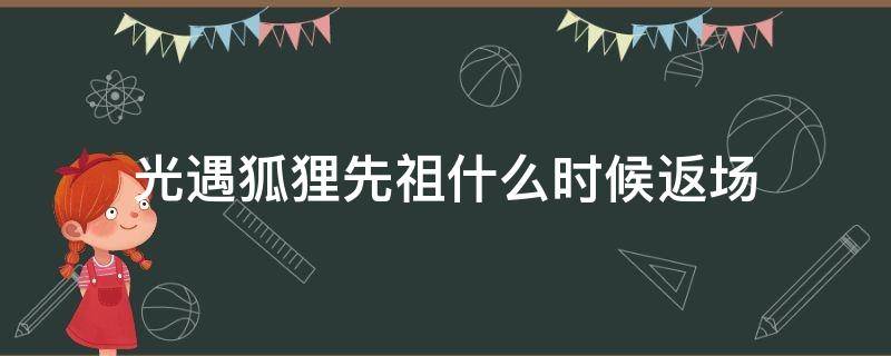 光遇狐狸先祖什么时候返场 光遇狐狸什么时候结束