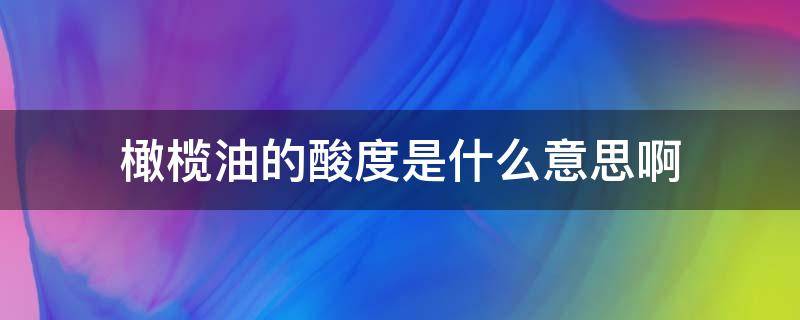 橄榄油的酸度是什么意思啊（橄榄油酸度小于多少最好）