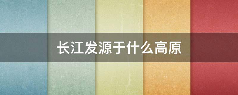 长江发源于什么高原 长江发源于什么高原上