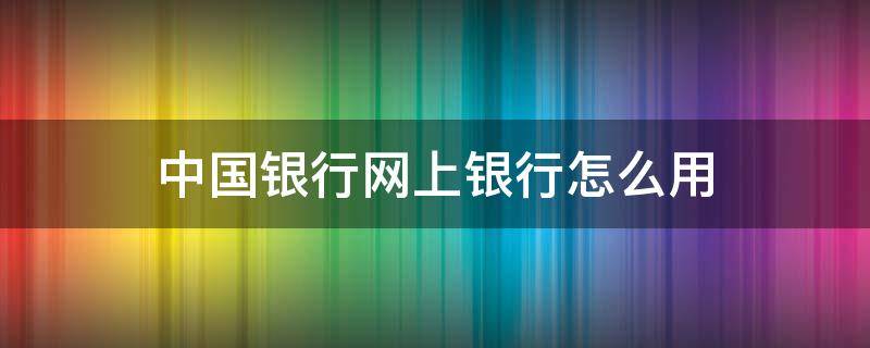 中国银行网上银行怎么用 中国银行网上银行怎么用手机转账