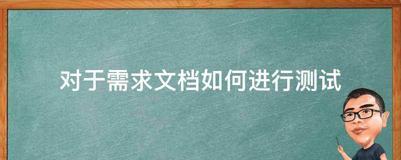 对于需求文档如何进行测试 需求文档的检查步骤