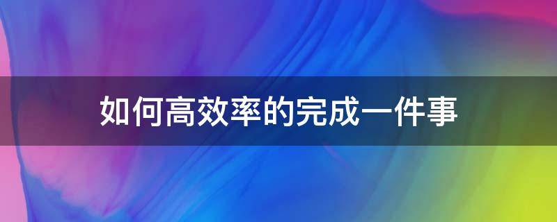 如何高效率的完成一件事（如何高效率的完成一件事英语作文）