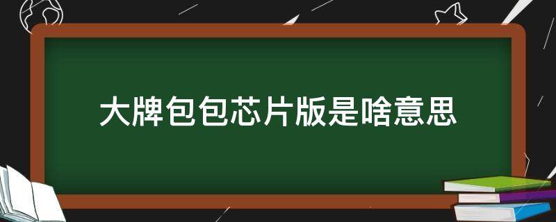 大牌包包芯片版是啥意思（大牌包包芯片版是啥意思啊）