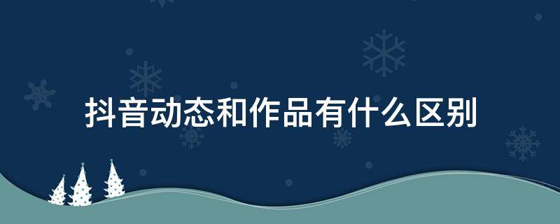 抖音动态和作品有什么区别 抖音动态跟作品的区别