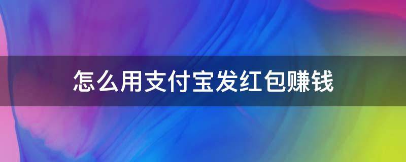 怎么用支付宝发红包赚钱（如何用支付宝发红包给对方）