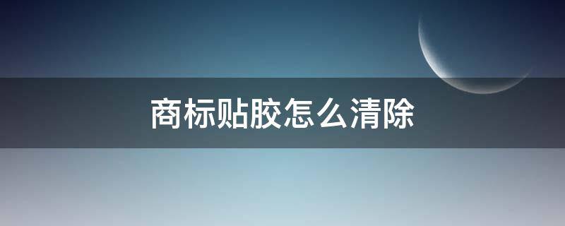 商标贴胶怎么清除 商标贴胶怎么清除干净