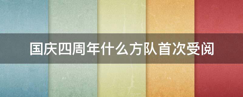 国庆四周年什么方队首次受阅 国庆4周年什么方队首次受阅