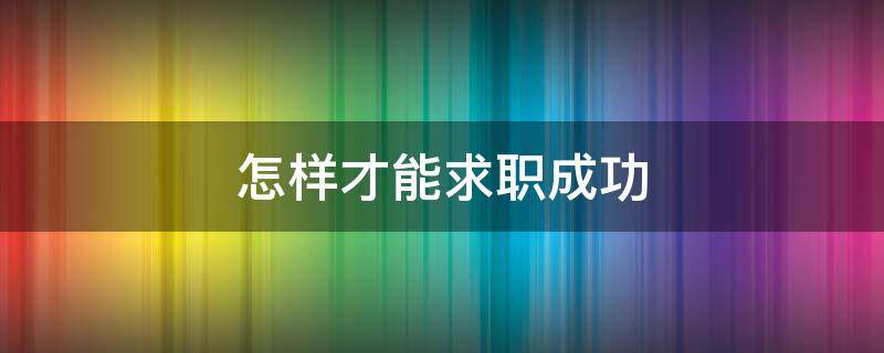 怎样才能求职成功（怎样才能求职成功,有哪些关键要素）