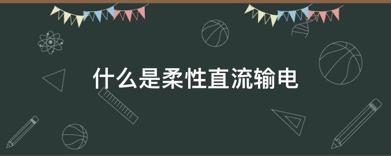 什么是柔性直流输电 什么是柔性直流输电与常规直流输电的区别