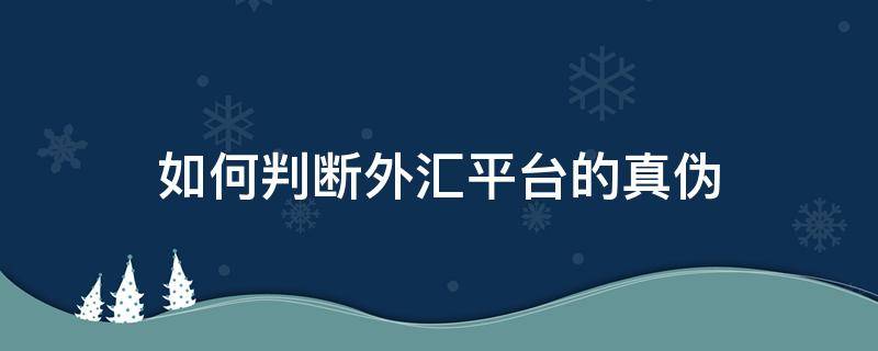 如何判断外汇平台的真伪（如何判断外汇平台的真伪呢）