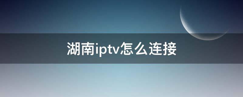 湖南iptv怎么连接 湖南iptv怎么连接wifi