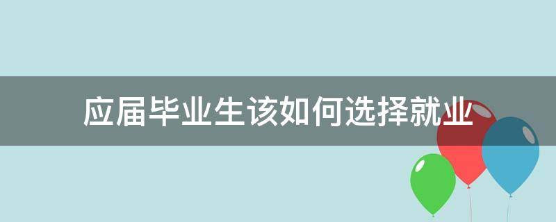 应届毕业生该如何选择就业 应届毕业生该如何选择就业方向