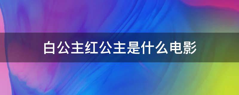 白公主红公主是什么电影（红公主和白公主的电影名字）