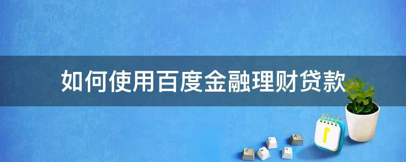 如何使用百度金融理财贷款 如何使用百度金融理财贷款业务