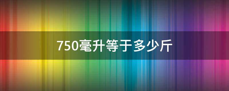 750毫升等于多少斤 750毫升等于多少斤水