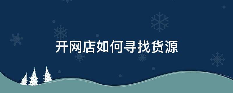 开网店如何寻找货源（开网店如何寻找货源渠道）