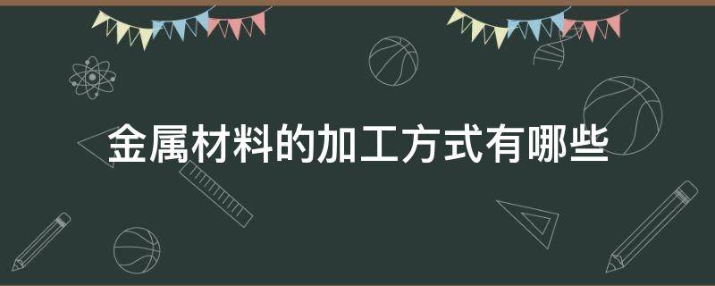 金属材料的加工方式有哪些 金属材料的加工制造过程