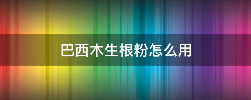 巴西木生根粉怎么用 巴西木生根粉怎么用效果好