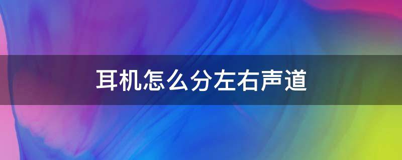 耳机怎么分左右声道（耳机怎么分左右声道和左右）