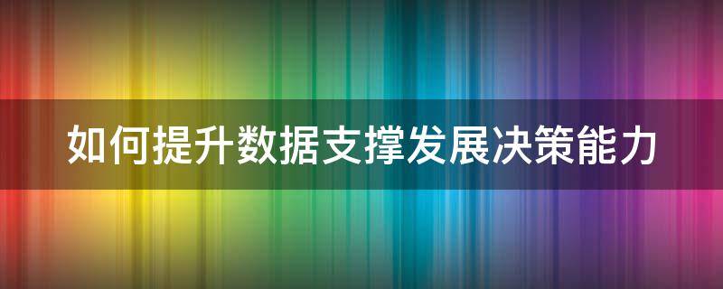 如何提升数据支撑发展决策能力（如何提升数据支撑发展决策能力）