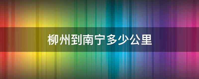 柳州到南宁多少公里 柳州到南宁多少公里火车