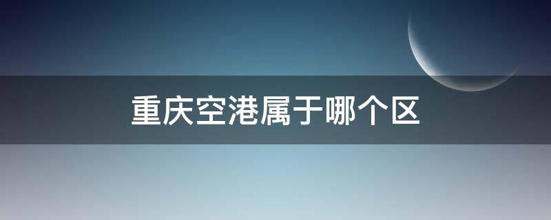 重庆空港属于哪个区（重庆空港属于哪个区哪个街道）